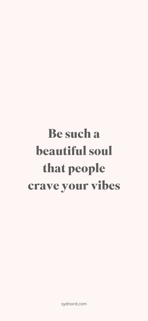 Be such a beautiful soul that people crave your vibes