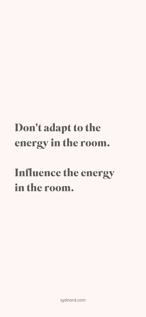 Don't adapt to the energy in the room. Influence the energy in the room.