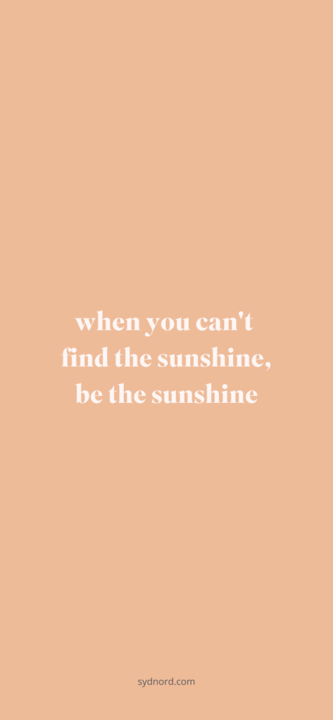 When you can't find the sunshine, be the sunshine