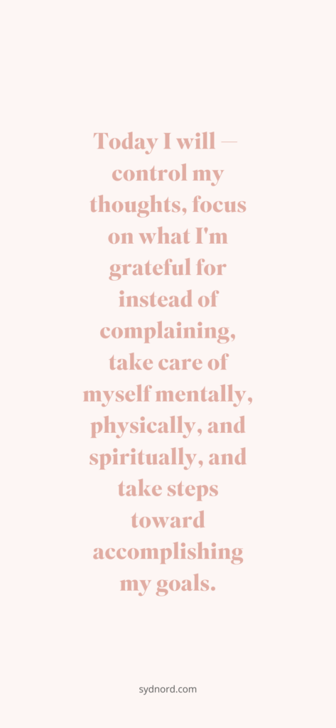 Today I will — control my thoughts, focus on what I'm grateful for instead of complaining, take care of myself mentally, physically, and spiritually, and take steps toward accomplishing my goals.